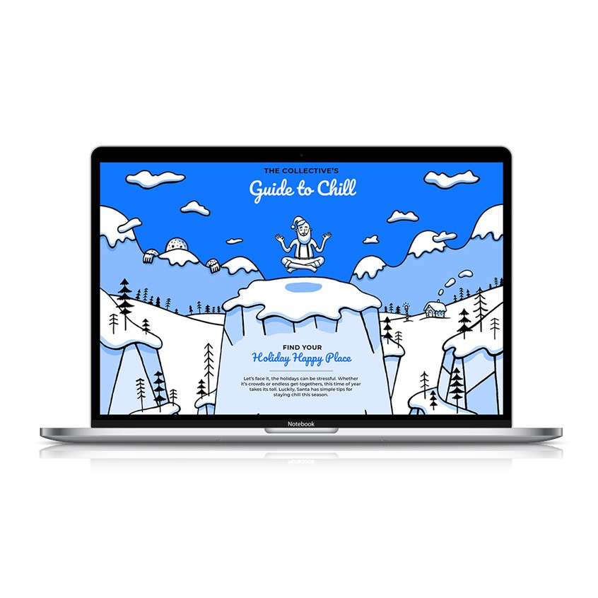 illustration of An award winning Christmas microsite hand illustrated featuring a character created by me called Zen Santa.
Yoga, hipster, tone on tone, cartoon blue, penguin, snowman, ice, icebergs, responsively web design, storybook, character development, chill, owl, trees, winter, wonderland, snowboard, pine trees, mountains, snapchat, QR code, waterfall, bear, seal, river, presents, gift, wrapping, zen, mindfulness, DJ, Boombox, speakers, dancing, line, stroke, mobile, experience, landscape, UI, UX